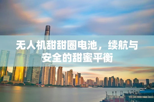 无人机甜甜圈电池，续航与安全的甜蜜平衡