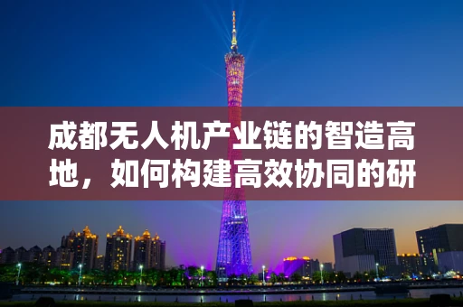 成都无人机产业链的智造高地，如何构建高效协同的研发与生产网络？