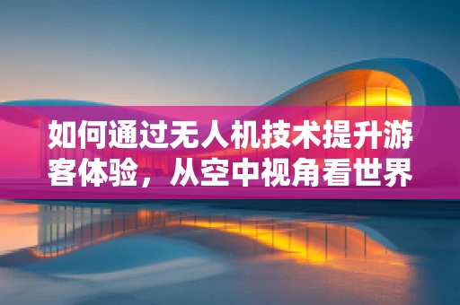 如何通过无人机技术提升游客体验，从空中视角看世界