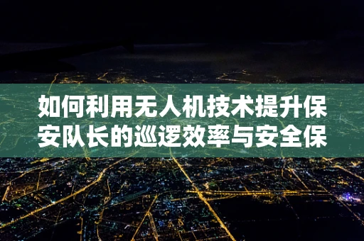 如何利用无人机技术提升保安队长的巡逻效率与安全保障？