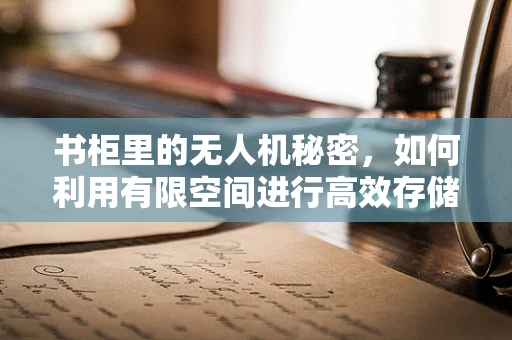 书柜里的无人机秘密，如何利用有限空间进行高效存储与维护？