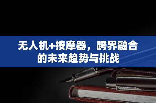 无人机+按摩器，跨界融合的未来趋势与挑战