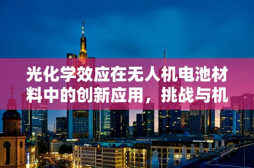 光化学效应在无人机电池材料中的创新应用，挑战与机遇？