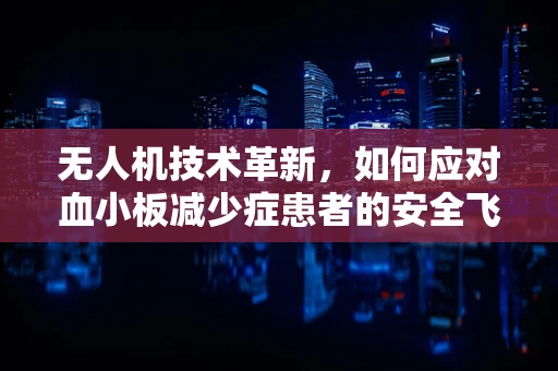 无人机技术革新，如何应对血小板减少症患者的安全飞行挑战？