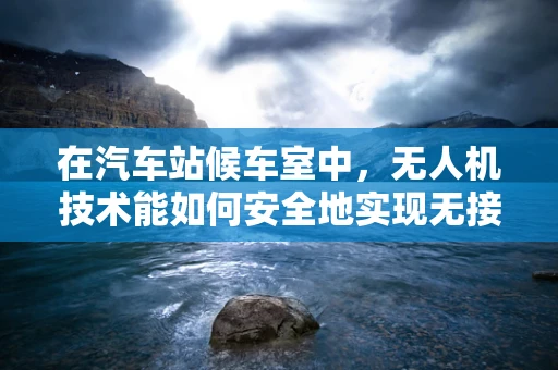 在汽车站候车室中，无人机技术能如何安全地实现无接触式服务？