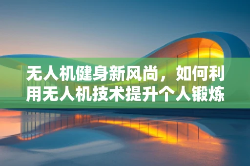 无人机健身新风尚，如何利用无人机技术提升个人锻炼体验？