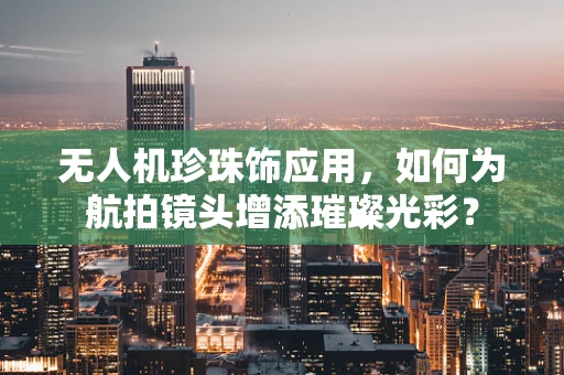 无人机珍珠饰应用，如何为航拍镜头增添璀璨光彩？