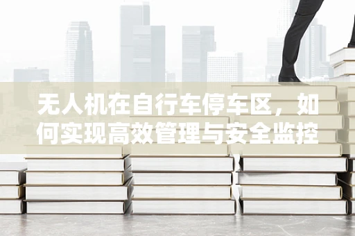 无人机在自行车停车区，如何实现高效管理与安全监控？