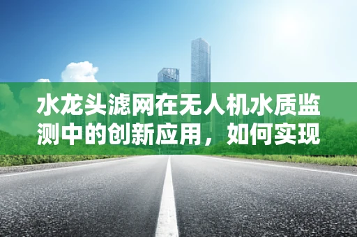 水龙头滤网在无人机水质监测中的创新应用，如何实现高效过滤与智能监测？