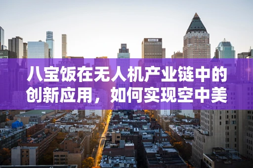 八宝饭在无人机产业链中的创新应用，如何实现空中美食配送的甜蜜梦想？
