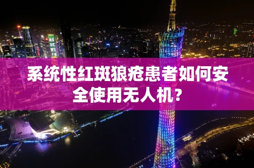 系统性红斑狼疮患者如何安全使用无人机？