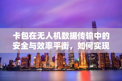 卡包在无人机数据传输中的安全与效率平衡，如何实现？