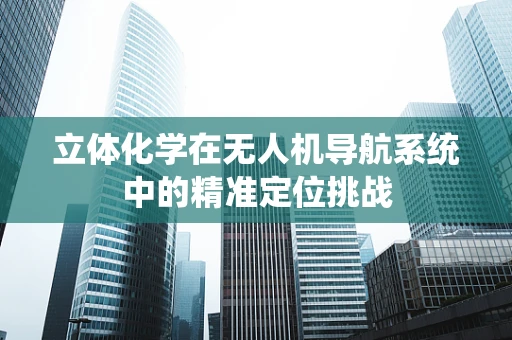 立体化学在无人机导航系统中的精准定位挑战