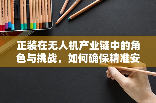 正装在无人机产业链中的角色与挑战，如何确保精准安装与飞行安全？