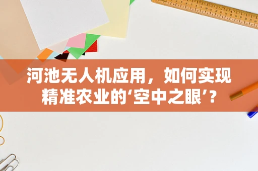 河池无人机应用，如何实现精准农业的‘空中之眼’？
