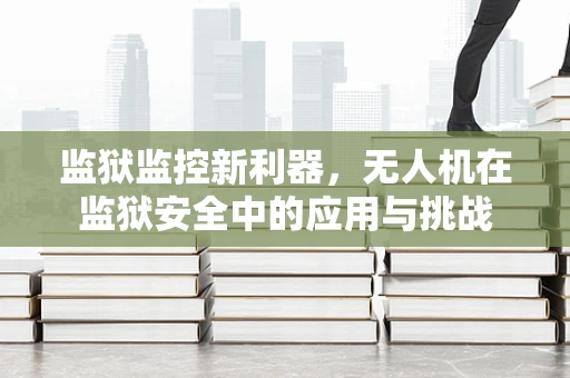 监狱监控新利器，无人机在监狱安全中的应用与挑战