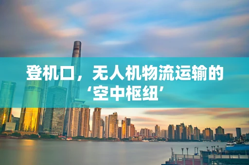 登机口，无人机物流运输的‘空中枢纽’
