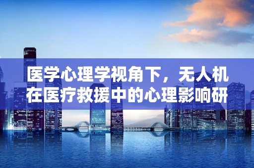 医学心理学视角下，无人机在医疗救援中的心理影响研究
