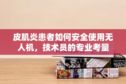 皮肌炎患者如何安全使用无人机，技术员的专业考量