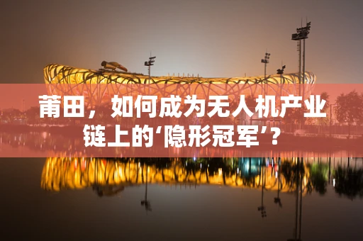 莆田，如何成为无人机产业链上的‘隐形冠军’？