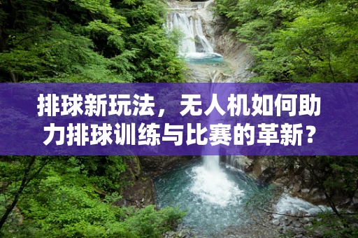 排球新玩法，无人机如何助力排球训练与比赛的革新？