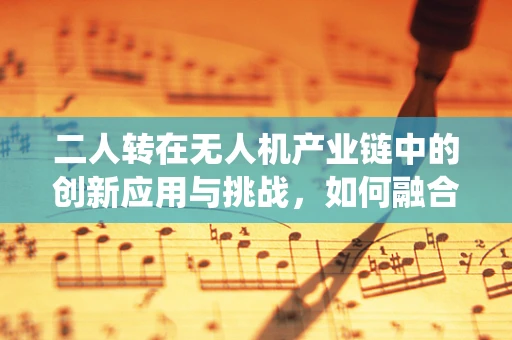 二人转在无人机产业链中的创新应用与挑战，如何融合传统艺术与现代科技？