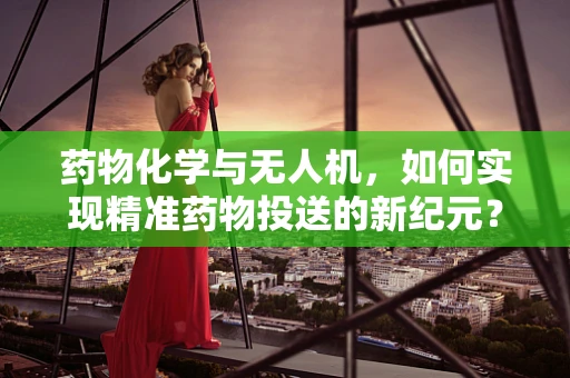 药物化学与无人机，如何实现精准药物投送的新纪元？