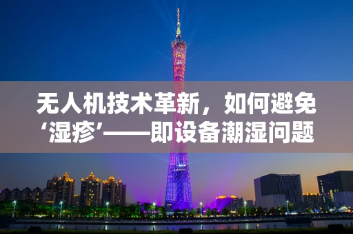无人机技术革新，如何避免‘湿疹’——即设备潮湿问题？
