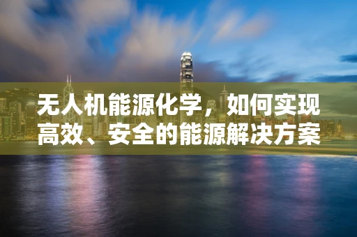 无人机能源化学，如何实现高效、安全的能源解决方案？