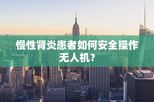 慢性肾炎患者如何安全操作无人机？