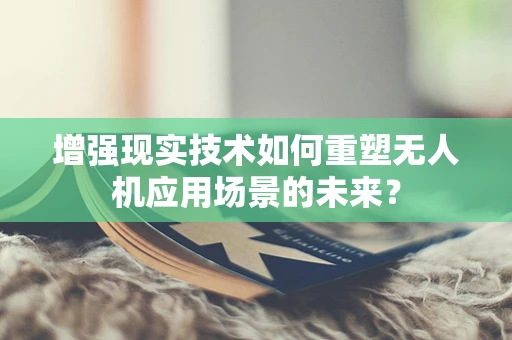 增强现实技术如何重塑无人机应用场景的未来？