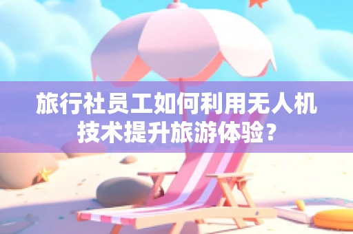 旅行社员工如何利用无人机技术提升旅游体验？