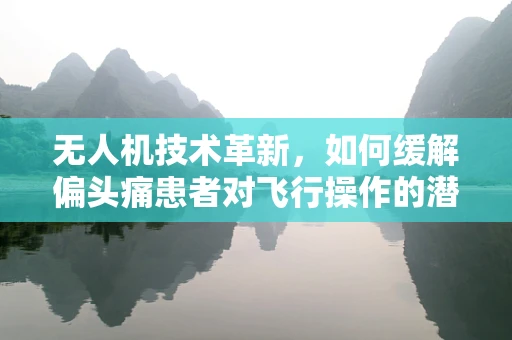 无人机技术革新，如何缓解偏头痛患者对飞行操作的潜在影响？