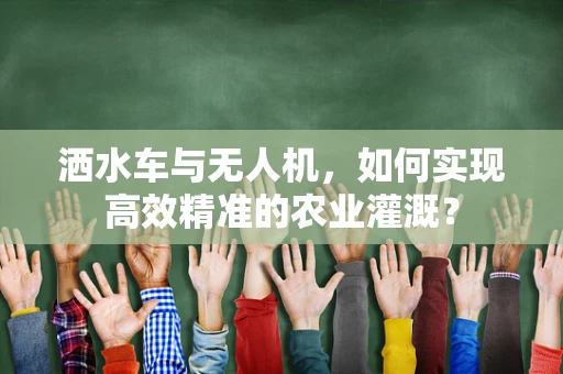 洒水车与无人机，如何实现高效精准的农业灌溉？
