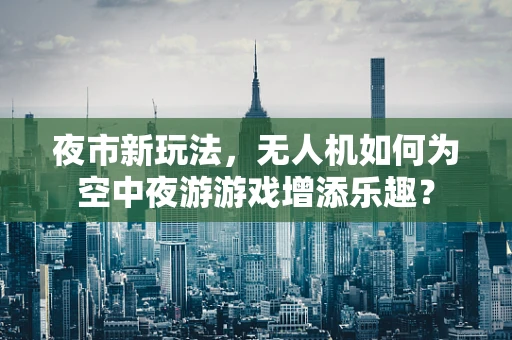 夜市新玩法，无人机如何为空中夜游游戏增添乐趣？