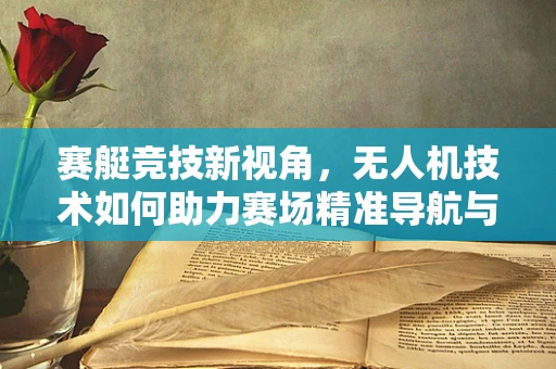 赛艇竞技新视角，无人机技术如何助力赛场精准导航与安全监控？