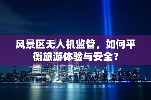 风景区无人机监管，如何平衡旅游体验与安全？