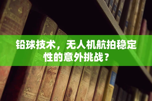 铅球技术，无人机航拍稳定性的意外挑战？