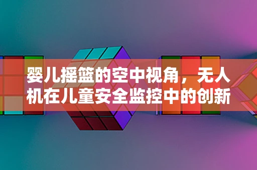 婴儿摇篮的空中视角，无人机在儿童安全监控中的创新应用？