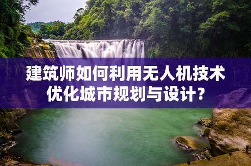 建筑师如何利用无人机技术优化城市规划与设计？