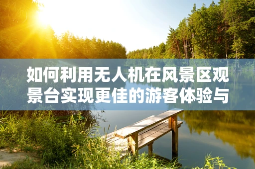 如何利用无人机在风景区观景台实现更佳的游客体验与安全监控？