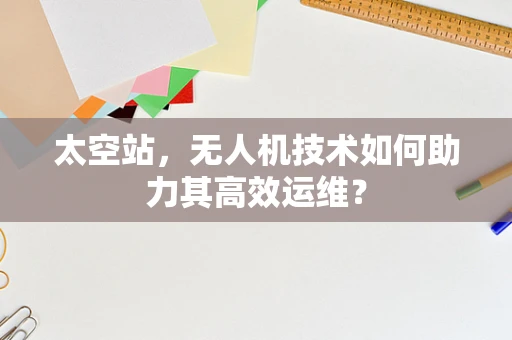 太空站，无人机技术如何助力其高效运维？