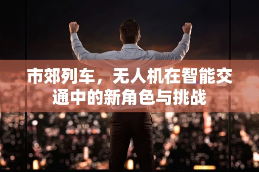 市郊列车，无人机在智能交通中的新角色与挑战