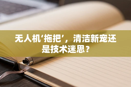 无人机‘拖把’，清洁新宠还是技术迷思？