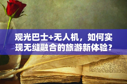 观光巴士+无人机，如何实现无缝融合的旅游新体验？