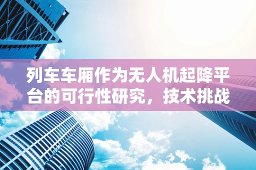 列车车厢作为无人机起降平台的可行性研究，技术挑战与前景展望