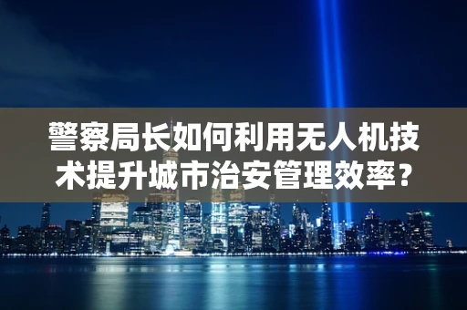 警察局长如何利用无人机技术提升城市治安管理效率？