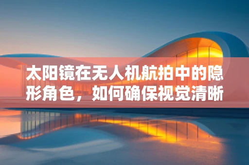 太阳镜在无人机航拍中的隐形角色，如何确保视觉清晰度？