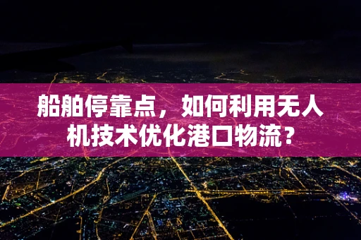 船舶停靠点，如何利用无人机技术优化港口物流？