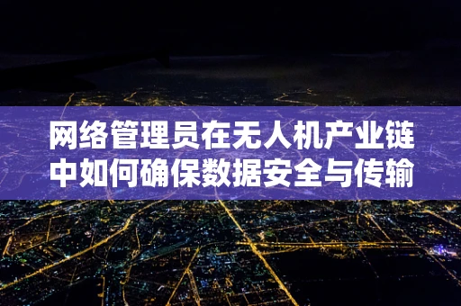 网络管理员在无人机产业链中如何确保数据安全与传输效率？